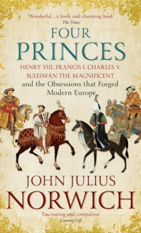 Four Princes - Henry VIII, Francis I, Charles V, Suleiman the Magnificent and the Obsessions that Forged Modern Europe