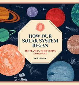 How Our Solar System Began : The Planets, Their Moons and Beyond