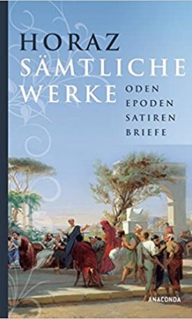 Horatius: Sämtliche Werke - Oden, Epoden, Satiren, Briefe