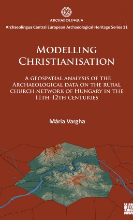 Vargha Mária: Modelling Christianisation: A Geospatial Analysis of the Archaeological Data on the Rural Church Network of Hungary in the 11th-12th Centuries