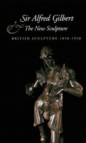 Sir Alfred Gilbert and the New Sculpture : British Sculpture 1850-1930