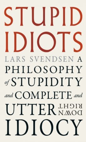Svendsen, Lars: Stupid Idiots : A Philosophy of Stupidity and Complete and Utter Downright Idiocy
