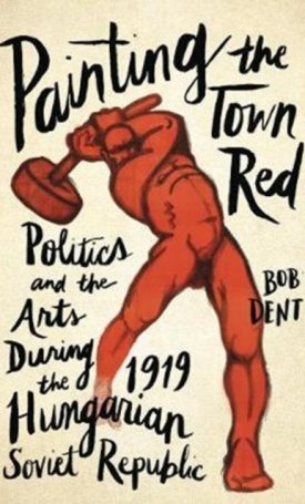 Painting the Town Red - Politics and the Arts During the 1919 Hungarian Soviet Republic