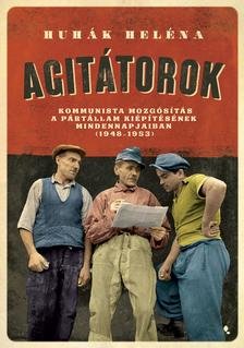 Huhák Heléna: Agitátorok - A kommunista mozgósítás a pártállam kiépítésének mindennapjaiban (1948-1953)