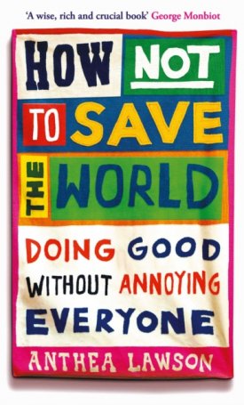 Lawson, Anthea: How Not to Save the World : Doing Good Without Annoying Everyone