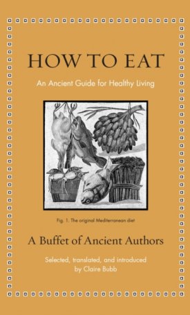 How to Eat - An Ancient Guide for Healthy Living - A buffett of ancient authors