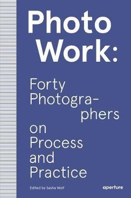 Photo Work: Fourty Photographers on Process and Practice