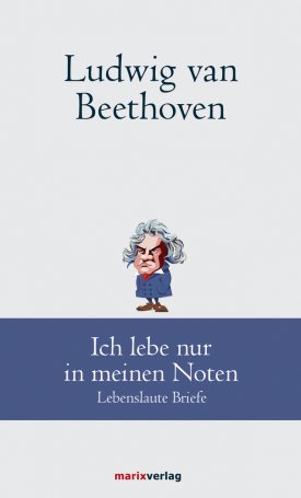Ludwig van Beethoven: Ich lebe nur in meinen Noten. Lebenslaute Briefe