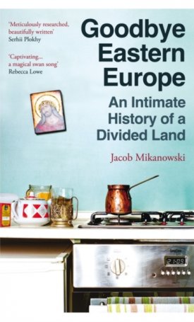 Goodbye Eastern Europe : An Intimate History of a Divided Land