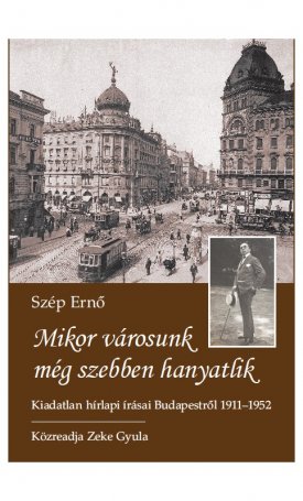 Szép Ernő: Mikor városunk még szebben hanyatlik- Kiadatlan hírlapi írásai Budapestről 1911-1952