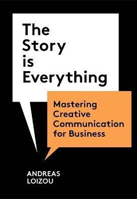 The Story is Everything : Mastering Creative Communication for Business