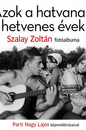 Azok a hatvanas, hetvenes évek - Szalay Zoltán fotóalbuma Parti Nagy Lajos  képmelléírásaival