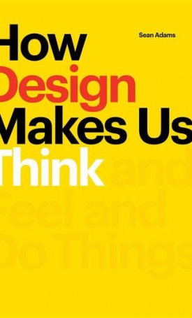 How Design Makes Us Think - And Feel and Do Things