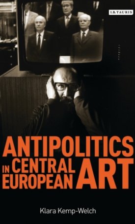 Kemp-Welch, Klara: Antipolitics in Central European Art: Reticence as Dissidence Under Post-Totalitarian Rule 1956-1989