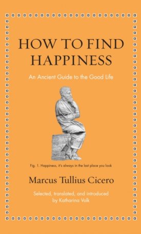 Cicero, Marcus Tullius: How to Find Happiness : An Ancient Guide to the Good Life