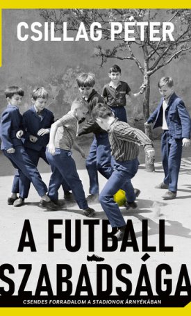 Csillag Péter: A futball szabadsága - Csendes forradalom a stadionok árnyékában