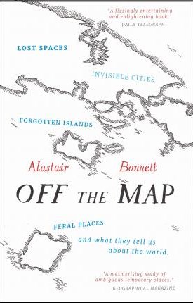 Off the Map - Lost Spaces, Invisible Cities, Forgotten Islands, Feral Places and What They Tell Us About the World