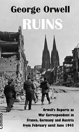 Ruins : Orwell's Reports as War Correspondent in France, Germany and Austria from February until June 1945