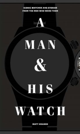 A Man & His Watch - Iconic Watches and Stories from the Men Who Wore Them