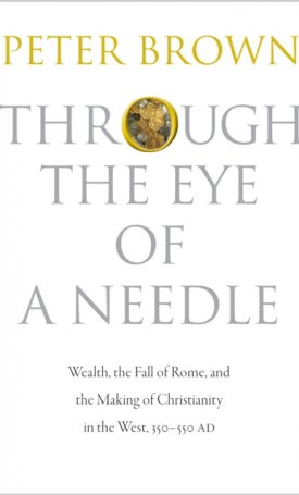 Through the Eye of a Needle - Wealth, the Fall of Rome, and the Making of Christianity in the West, 350-550 AD